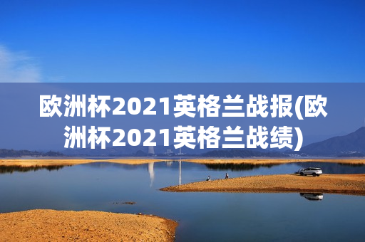 欧洲杯2021英格兰战报(欧洲杯2021英格兰战绩)