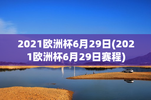 2021欧洲杯6月29日(2021欧洲杯6月29日赛程)