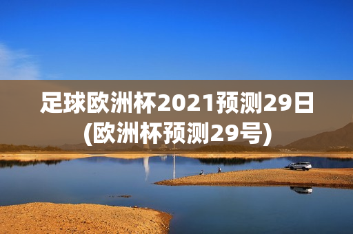 足球欧洲杯2021预测29日(欧洲杯预测29号)