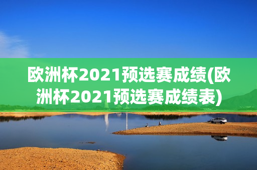 欧洲杯2021预选赛成绩(欧洲杯2021预选赛成绩表)