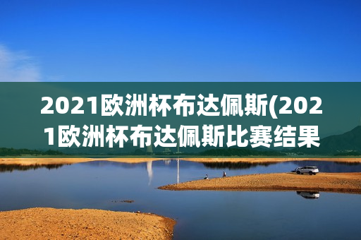 2021欧洲杯布达佩斯(2021欧洲杯布达佩斯比赛结果)