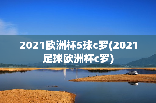 2021欧洲杯5球c罗(2021足球欧洲杯c罗)