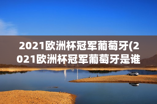 2021欧洲杯冠军葡萄牙(2021欧洲杯冠军葡萄牙是谁)