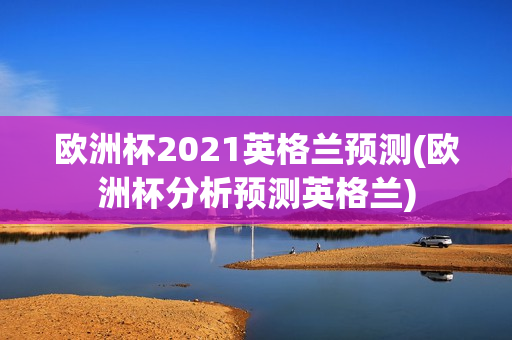 欧洲杯2021英格兰预测(欧洲杯分析预测英格兰)