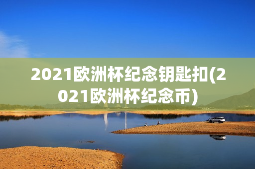 2021欧洲杯纪念钥匙扣(2021欧洲杯纪念币)