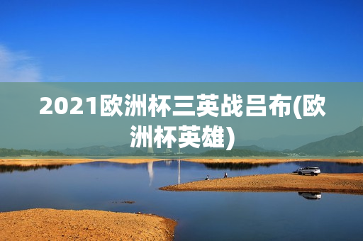 2021欧洲杯三英战吕布(欧洲杯英雄)