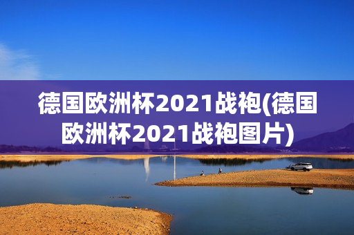 德国欧洲杯2021战袍(德国欧洲杯2021战袍图片)