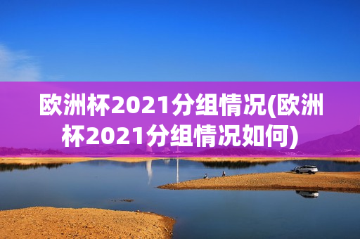 欧洲杯2021分组情况(欧洲杯2021分组情况如何)