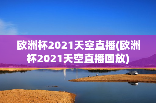 欧洲杯2021天空直播(欧洲杯2021天空直播回放)