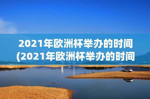 2021年欧洲杯举办的时间(2021年欧洲杯举办的时间是多少)