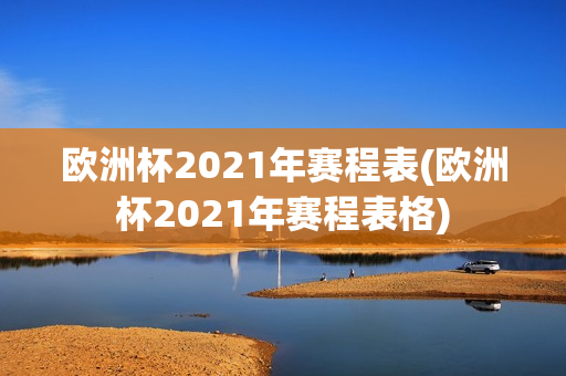 欧洲杯2021年赛程表(欧洲杯2021年赛程表格)