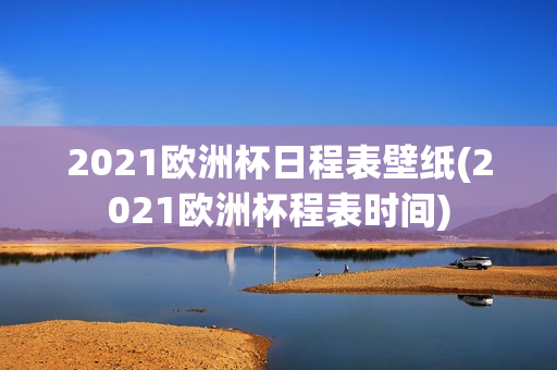 2021欧洲杯日程表壁纸(2021欧洲杯程表时间)