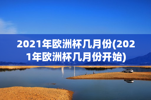 2021年欧洲杯几月份(2021年欧洲杯几月份开始)