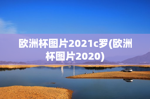 欧洲杯图片2021c罗(欧洲杯图片2020)