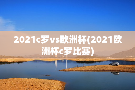 2021c罗vs欧洲杯(2021欧洲杯c罗比赛)