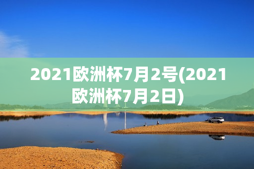 2021欧洲杯7月2号(2021欧洲杯7月2日)