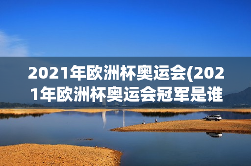 2021年欧洲杯奥运会(2021年欧洲杯奥运会冠军是谁)