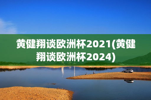 黄健翔谈欧洲杯2021(黄健翔谈欧洲杯2024)