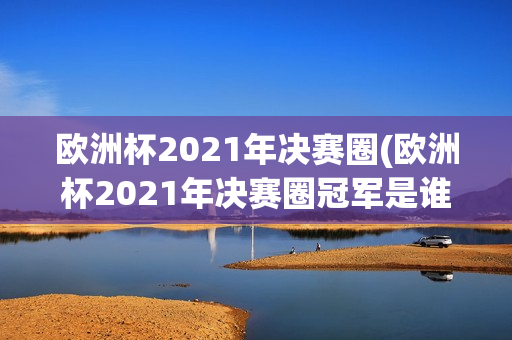 欧洲杯2021年决赛圈(欧洲杯2021年决赛圈冠军是谁)