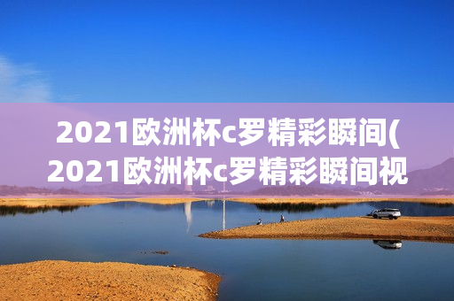 2021欧洲杯c罗精彩瞬间(2021欧洲杯c罗精彩瞬间视频)