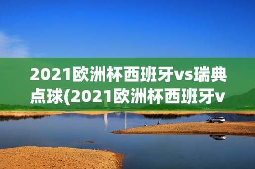 2021欧洲杯西班牙vs瑞典点球(2021欧洲杯西班牙vs瑞典点球视频)