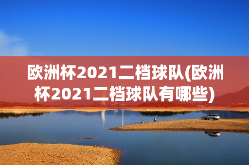 欧洲杯2021二档球队(欧洲杯2021二档球队有哪些)