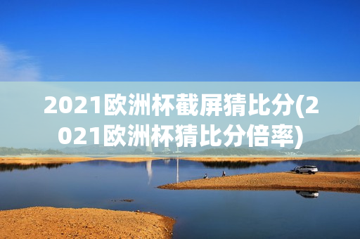 2021欧洲杯截屏猜比分(2021欧洲杯猜比分倍率)