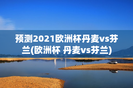 预测2021欧洲杯丹麦vs芬兰(欧洲杯 丹麦vs芬兰)