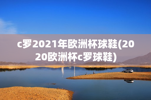 c罗2021年欧洲杯球鞋(2020欧洲杯c罗球鞋)