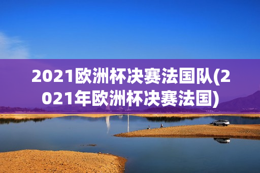 2021欧洲杯决赛法国队(2021年欧洲杯决赛法国)