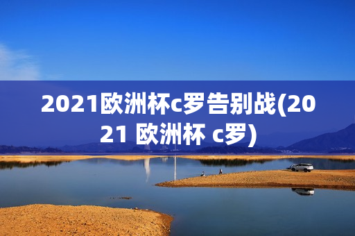 2021欧洲杯c罗告别战(2021 欧洲杯 c罗)