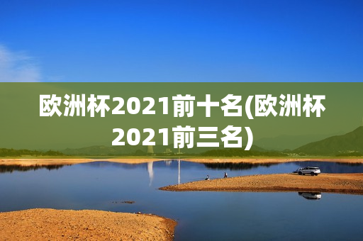 欧洲杯2021前十名(欧洲杯2021前三名)