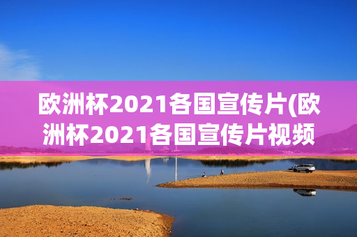 欧洲杯2021各国宣传片(欧洲杯2021各国宣传片视频)