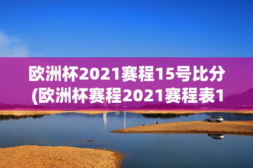 欧洲杯2021赛程15号比分(欧洲杯赛程2021赛程表16强积分)