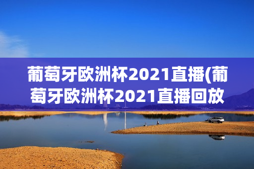 葡萄牙欧洲杯2021直播(葡萄牙欧洲杯2021直播回放)