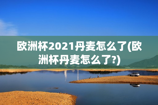 欧洲杯2021丹麦怎么了(欧洲杯丹麦怎么了?)