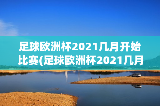 足球欧洲杯2021几月开始比赛(足球欧洲杯2021几月开始比赛的)