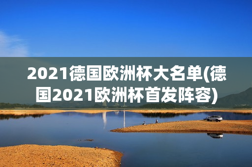 2021德国欧洲杯大名单(德国2021欧洲杯首发阵容)