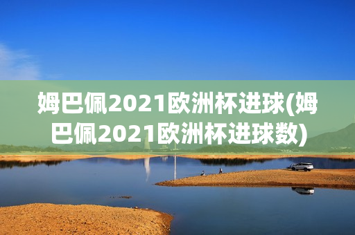 姆巴佩2021欧洲杯进球(姆巴佩2021欧洲杯进球数)