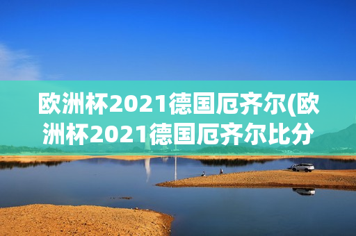 欧洲杯2021德国厄齐尔(欧洲杯2021德国厄齐尔比分)