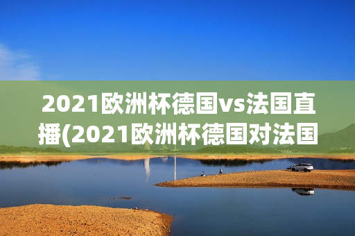 2021欧洲杯德国vs法国直播(2021欧洲杯德国对法国直播)