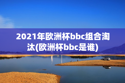 2021年欧洲杯bbc组合淘汰(欧洲杯bbc是谁)