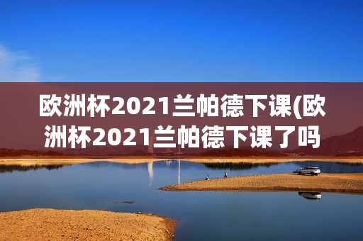 欧洲杯2021兰帕德下课(欧洲杯2021兰帕德下课了吗)