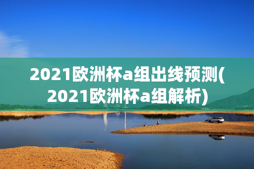 2021欧洲杯a组出线预测(2021欧洲杯a组解析)