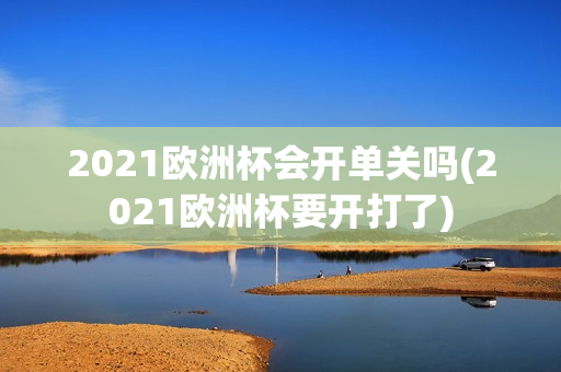 2021欧洲杯会开单关吗(2021欧洲杯要开打了)