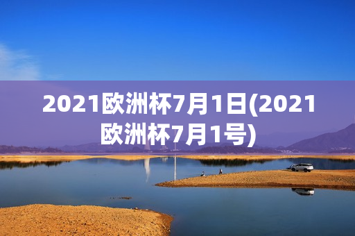 2021欧洲杯7月1日(2021欧洲杯7月1号)