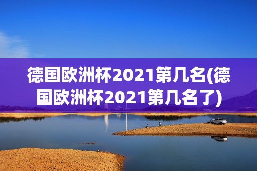 德国欧洲杯2021第几名(德国欧洲杯2021第几名了)