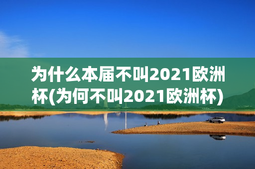 为什么本届不叫2021欧洲杯(为何不叫2021欧洲杯)