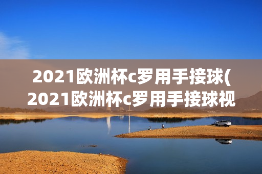 2021欧洲杯c罗用手接球(2021欧洲杯c罗用手接球视频)