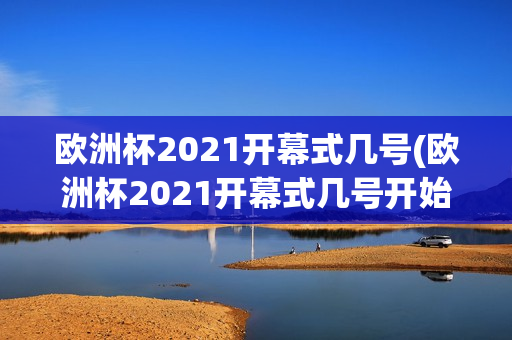 欧洲杯2021开幕式几号(欧洲杯2021开幕式几号开始)